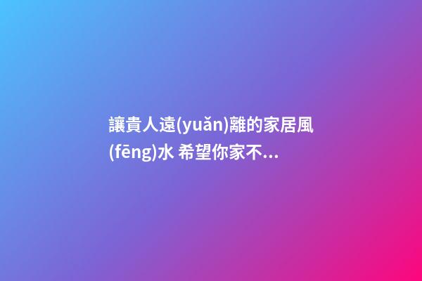 讓貴人遠(yuǎn)離的家居風(fēng)水 希望你家不要有